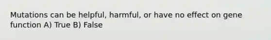 Mutations can be helpful, harmful, or have no effect on gene function A) True B) False