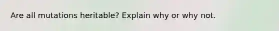 Are all mutations heritable? Explain why or why not.