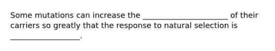 Some mutations can increase the ______________________ of their carriers so greatly that the response to natural selection is __________________.