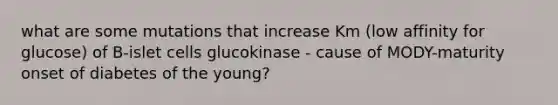 what are some mutations that increase Km (low affinity for glucose) of B-islet cells glucokinase - cause of MODY-maturity onset of diabetes of the young?