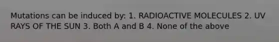 Mutations can be induced by: 1. RADIOACTIVE MOLECULES 2. UV RAYS OF THE SUN 3. Both A and B 4. None of the above