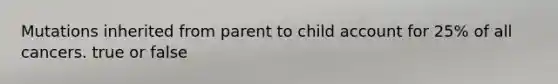 Mutations inherited from parent to child account for 25% of all cancers. true or false