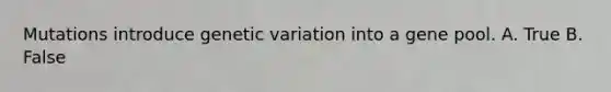 Mutations introduce genetic variation into a gene pool. A. True B. False