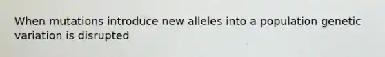 When mutations introduce new alleles into a population genetic variation is disrupted