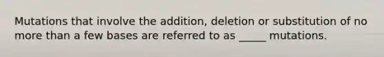 Mutations that involve the addition, deletion or substitution of no more than a few bases are referred to as _____ mutations.