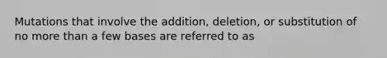 Mutations that involve the addition, deletion, or substitution of no more than a few bases are referred to as