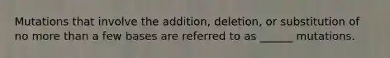 Mutations that involve the addition, deletion, or substitution of no more than a few bases are referred to as ______ mutations.