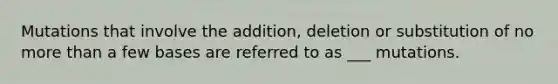 Mutations that involve the addition, deletion or substitution of no more than a few bases are referred to as ___ mutations.