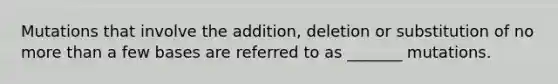 Mutations that involve the addition, deletion or substitution of no more than a few bases are referred to as _______ mutations.