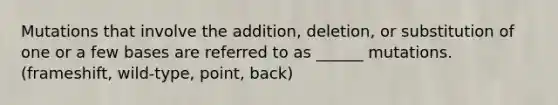 Mutations that involve the addition, deletion, or substitution of one or a few bases are referred to as ______ mutations. (frameshift, wild-type, point, back)