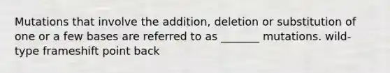 Mutations that involve the addition, deletion or substitution of one or a few bases are referred to as _______ mutations. wild-type frameshift point back