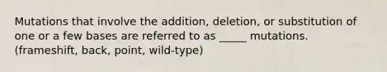 Mutations that involve the addition, deletion, or substitution of one or a few bases are referred to as _____ mutations. (frameshift, back, point, wild-type)