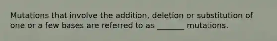 Mutations that involve the addition, deletion or substitution of one or a few bases are referred to as _______ mutations.