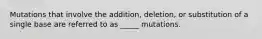 Mutations that involve the addition, deletion, or substitution of a single base are referred to as _____ mutations.