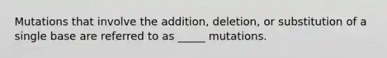 Mutations that involve the addition, deletion, or substitution of a single base are referred to as _____ mutations.