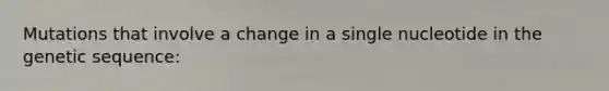 Mutations that involve a change in a single nucleotide in the genetic sequence: