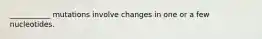 ___________ mutations involve changes in one or a few nucleotides.