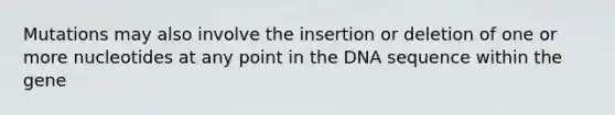 Mutations may also involve the insertion or deletion of one or more nucleotides at any point in the DNA sequence within the gene