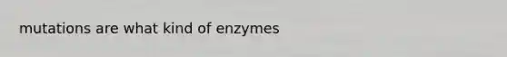 mutations are what kind of enzymes