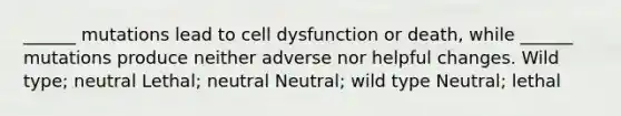 ______ mutations lead to cell dysfunction or death, while ______ mutations produce neither adverse nor helpful changes. Wild type; neutral Lethal; neutral Neutral; wild type Neutral; lethal