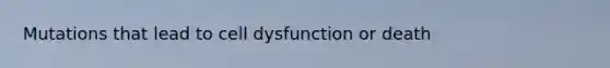 Mutations that lead to cell dysfunction or death