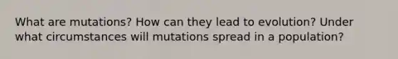 What are mutations? How can they lead to evolution? Under what circumstances will mutations spread in a population?