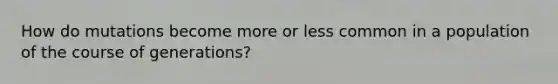 How do mutations become more or less common in a population of the course of generations?