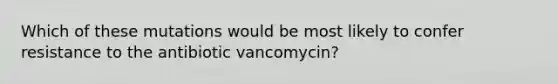 Which of these mutations would be most likely to confer resistance to the antibiotic vancomycin?