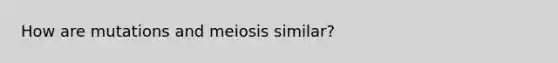 How are mutations and meiosis similar?