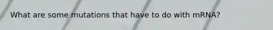 What are some mutations that have to do with mRNA?