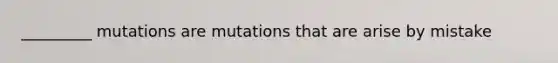 _________ mutations are mutations that are arise by mistake