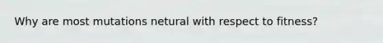Why are most mutations netural with respect to fitness?