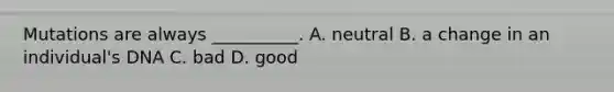 Mutations are always __________. A. neutral B. a change in an individual's DNA C. bad D. good