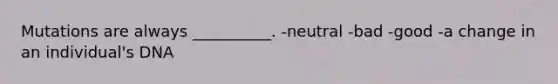 Mutations are always __________. -neutral -bad -good -a change in an individual's DNA