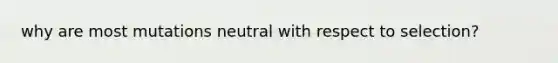 why are most mutations neutral with respect to selection?