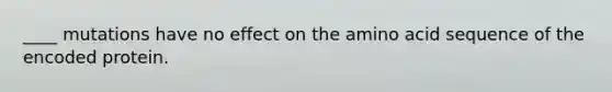 ____ mutations have no effect on the amino acid sequence of the encoded protein.