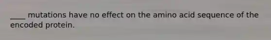 ____ mutations have no effect on the amino acid sequence of the encoded protein. ​