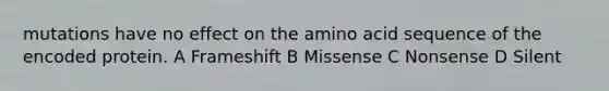 mutations have no effect on the amino acid sequence of the encoded protein. A Frameshift B Missense C Nonsense D Silent