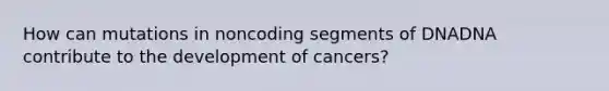 How can mutations in noncoding segments of DNADNA contribute to the development of cancers?