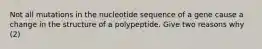 Not all mutations in the nucleotide sequence of a gene cause a change in the structure of a polypeptide. Give two reasons why (2)