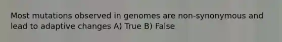 Most mutations observed in genomes are non-synonymous and lead to adaptive changes A) True B) False