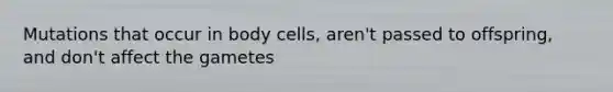 Mutations that occur in body cells, aren't passed to offspring, and don't affect the gametes