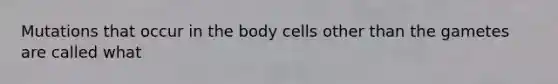 Mutations that occur in the body cells other than the gametes are called what