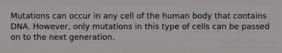 Mutations can occur in any cell of the human body that contains DNA. However, only mutations in this type of cells can be passed on to the next generation.