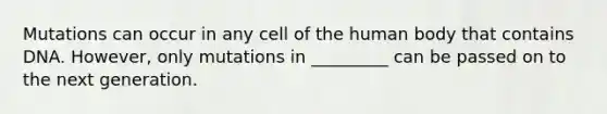 Mutations can occur in any cell of the human body that contains DNA. However, only mutations in _________ can be passed on to the next generation.