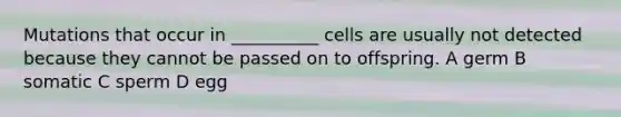 Mutations that occur in __________ cells are usually not detected because they cannot be passed on to offspring. A germ B somatic C sperm D egg