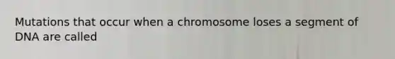 Mutations that occur when a chromosome loses a segment of DNA are called