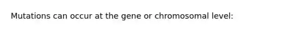 Mutations can occur at the gene or chromosomal level: