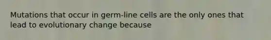 Mutations that occur in germ-line cells are the only ones that lead to evolutionary change because