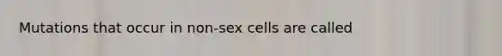 Mutations that occur in non-sex cells are called